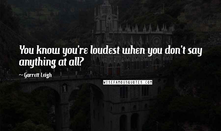 Garrett Leigh Quotes: You know you're loudest when you don't say anything at all?