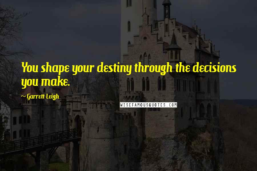 Garrett Leigh Quotes: You shape your destiny through the decisions you make.