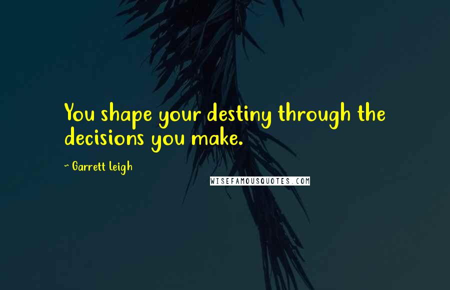 Garrett Leigh Quotes: You shape your destiny through the decisions you make.