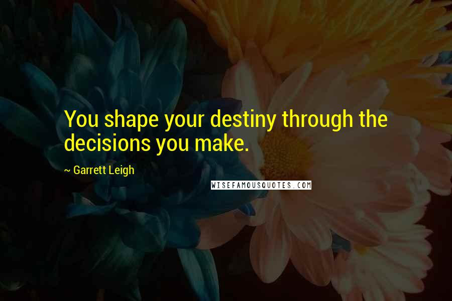 Garrett Leigh Quotes: You shape your destiny through the decisions you make.