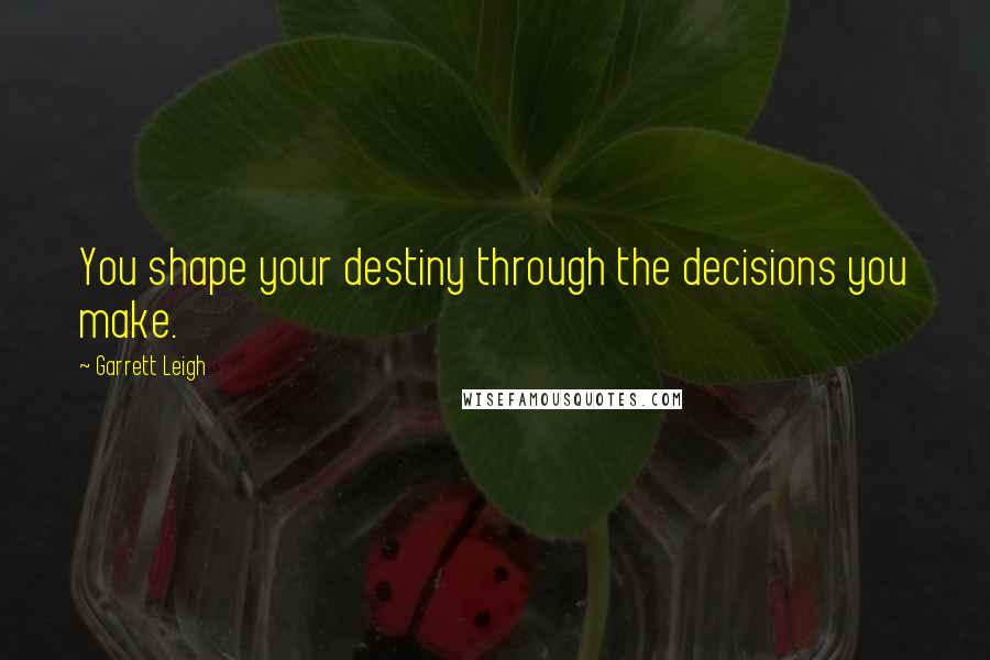 Garrett Leigh Quotes: You shape your destiny through the decisions you make.