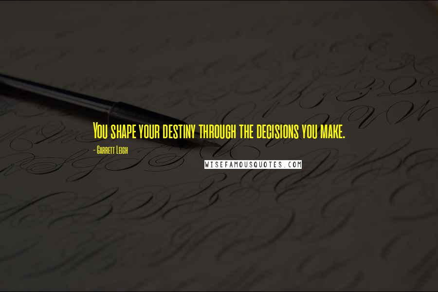 Garrett Leigh Quotes: You shape your destiny through the decisions you make.