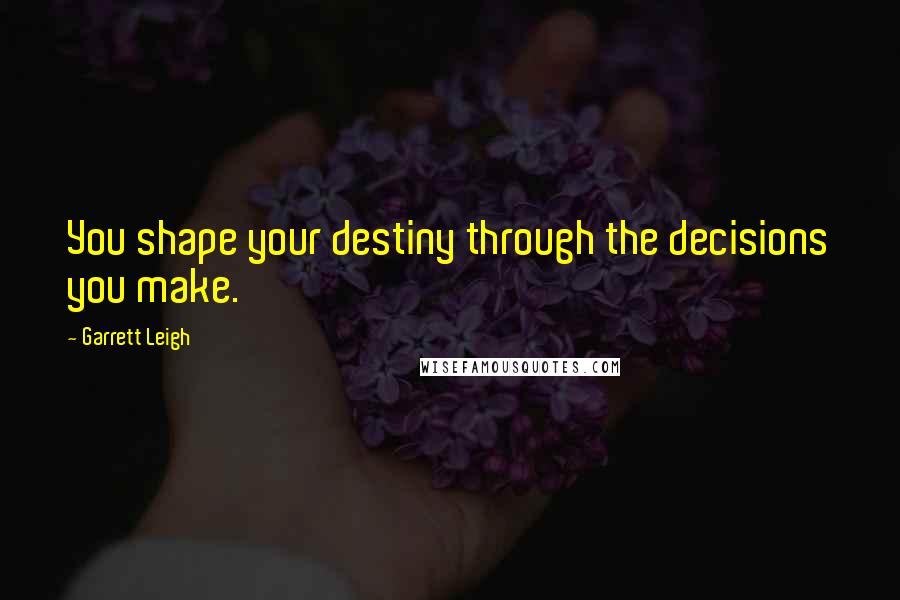 Garrett Leigh Quotes: You shape your destiny through the decisions you make.