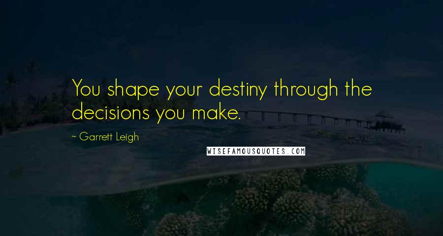 Garrett Leigh Quotes: You shape your destiny through the decisions you make.