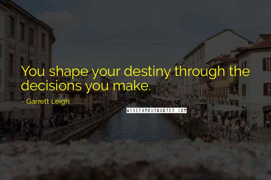 Garrett Leigh Quotes: You shape your destiny through the decisions you make.