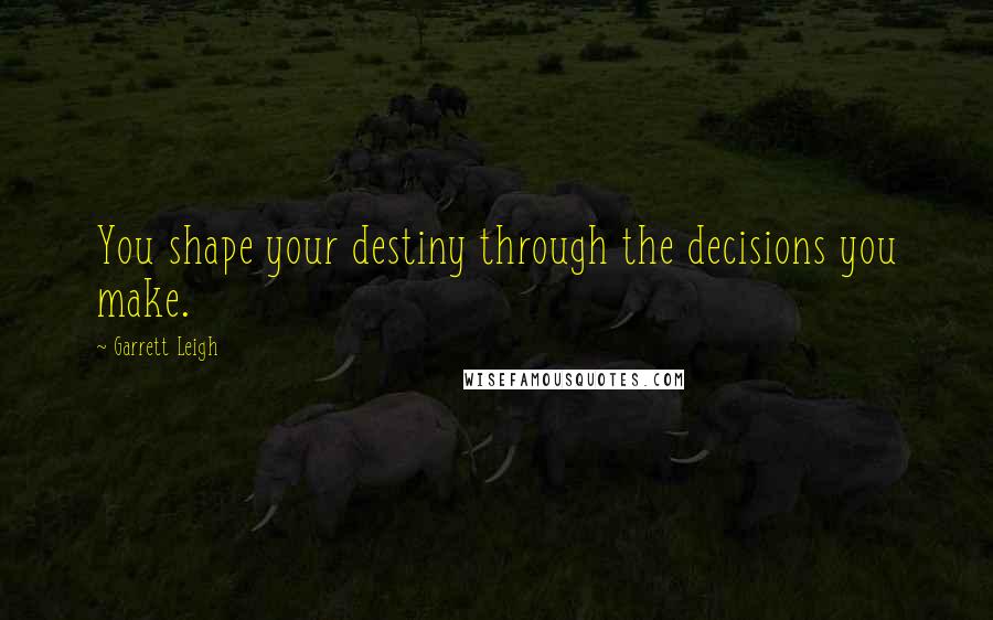 Garrett Leigh Quotes: You shape your destiny through the decisions you make.