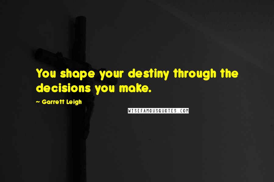 Garrett Leigh Quotes: You shape your destiny through the decisions you make.