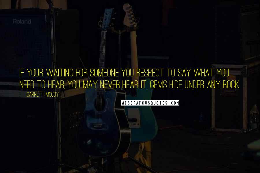 Garrett McCoy Quotes: If your waiting for someone you respect to say what you need to hear, you may never hear it. Gems hide under any rock.
