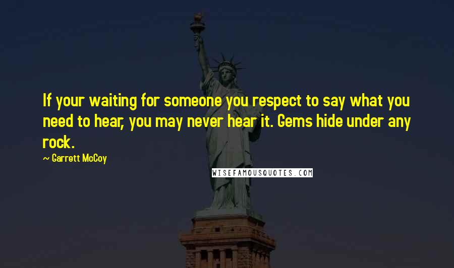 Garrett McCoy Quotes: If your waiting for someone you respect to say what you need to hear, you may never hear it. Gems hide under any rock.