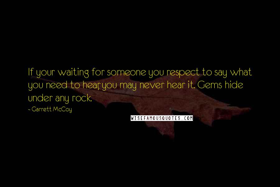 Garrett McCoy Quotes: If your waiting for someone you respect to say what you need to hear, you may never hear it. Gems hide under any rock.
