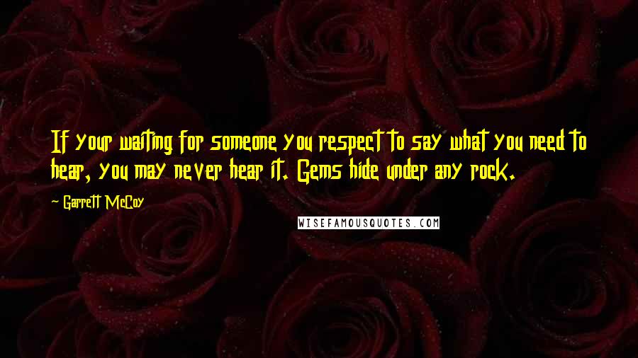 Garrett McCoy Quotes: If your waiting for someone you respect to say what you need to hear, you may never hear it. Gems hide under any rock.