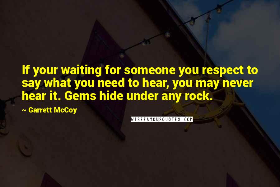 Garrett McCoy Quotes: If your waiting for someone you respect to say what you need to hear, you may never hear it. Gems hide under any rock.
