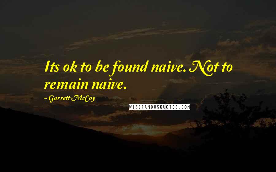Garrett McCoy Quotes: Its ok to be found naive. Not to remain naive.