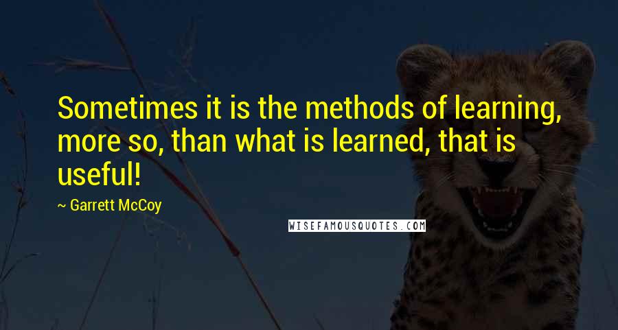 Garrett McCoy Quotes: Sometimes it is the methods of learning, more so, than what is learned, that is useful!