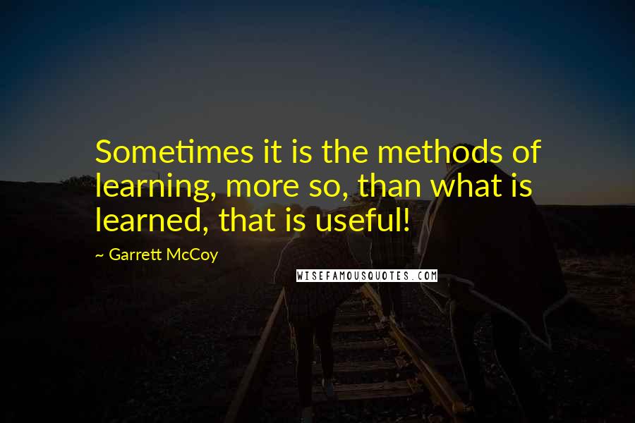 Garrett McCoy Quotes: Sometimes it is the methods of learning, more so, than what is learned, that is useful!