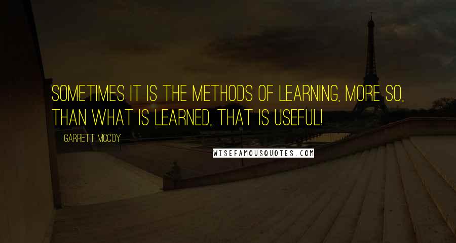 Garrett McCoy Quotes: Sometimes it is the methods of learning, more so, than what is learned, that is useful!