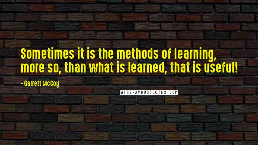 Garrett McCoy Quotes: Sometimes it is the methods of learning, more so, than what is learned, that is useful!