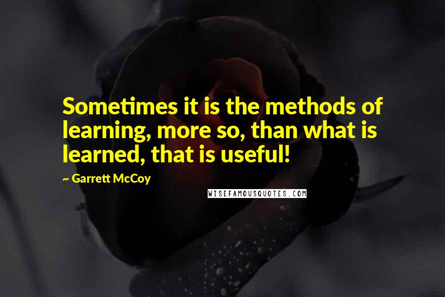 Garrett McCoy Quotes: Sometimes it is the methods of learning, more so, than what is learned, that is useful!