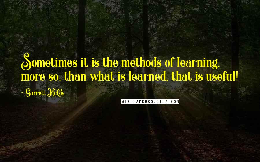 Garrett McCoy Quotes: Sometimes it is the methods of learning, more so, than what is learned, that is useful!