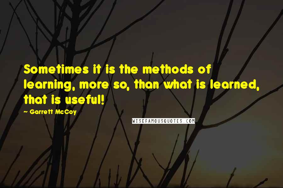 Garrett McCoy Quotes: Sometimes it is the methods of learning, more so, than what is learned, that is useful!