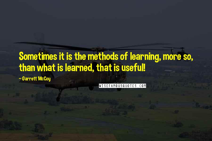 Garrett McCoy Quotes: Sometimes it is the methods of learning, more so, than what is learned, that is useful!