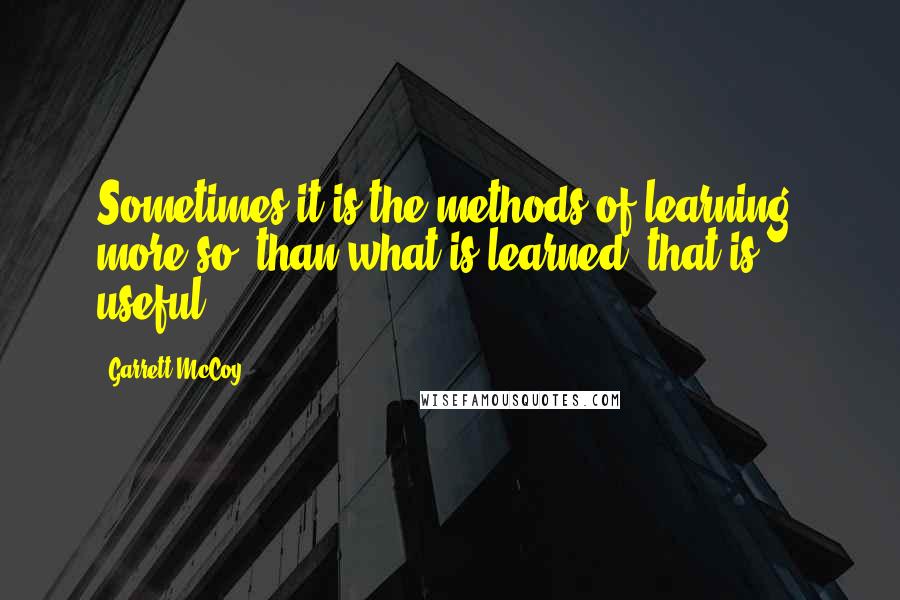 Garrett McCoy Quotes: Sometimes it is the methods of learning, more so, than what is learned, that is useful!