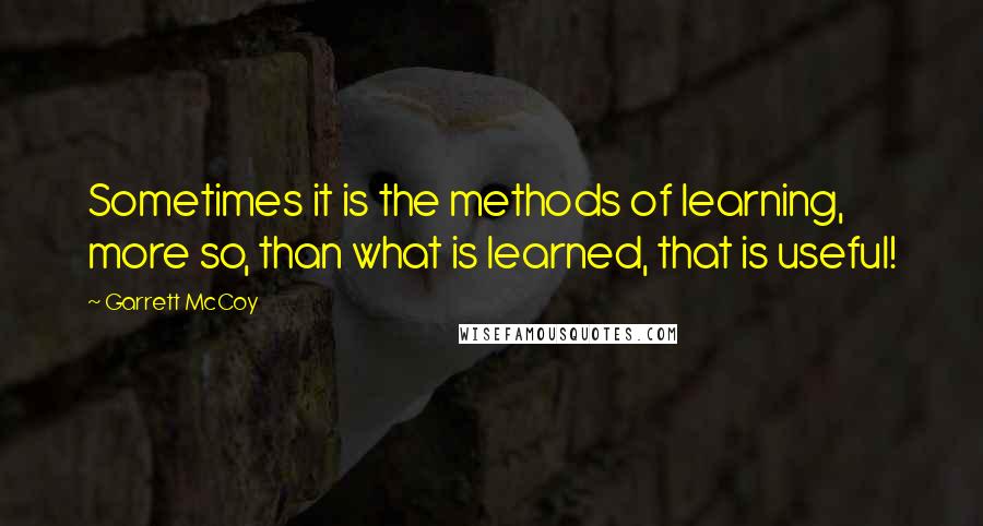 Garrett McCoy Quotes: Sometimes it is the methods of learning, more so, than what is learned, that is useful!