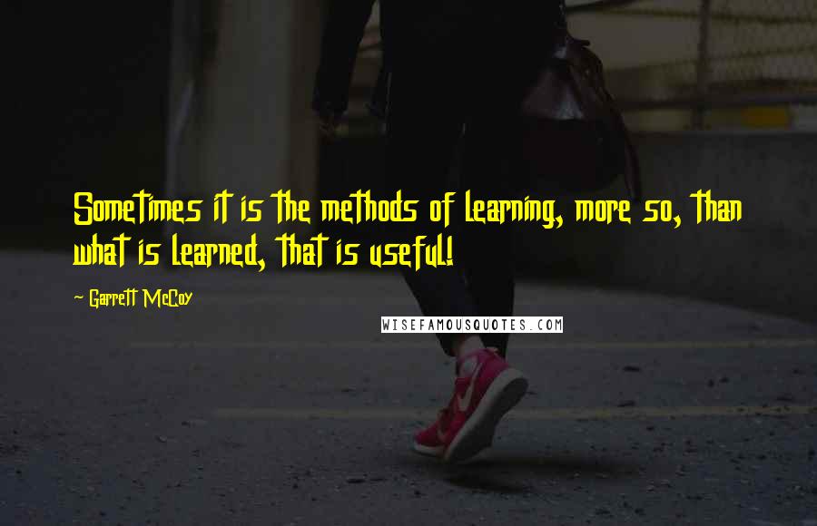 Garrett McCoy Quotes: Sometimes it is the methods of learning, more so, than what is learned, that is useful!