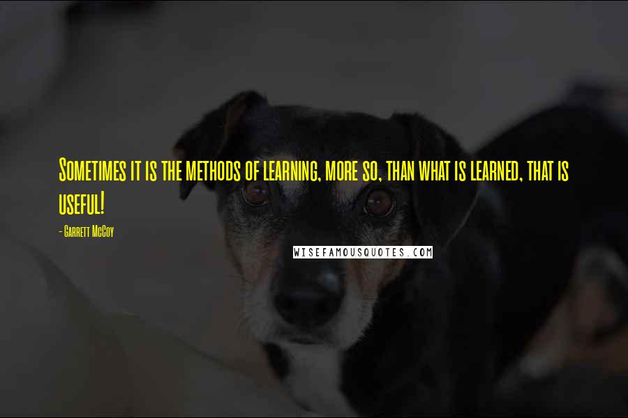 Garrett McCoy Quotes: Sometimes it is the methods of learning, more so, than what is learned, that is useful!