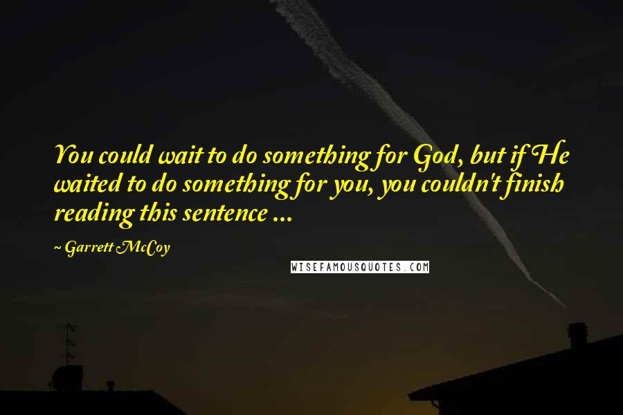 Garrett McCoy Quotes: You could wait to do something for God, but if He waited to do something for you, you couldn't finish reading this sentence ...