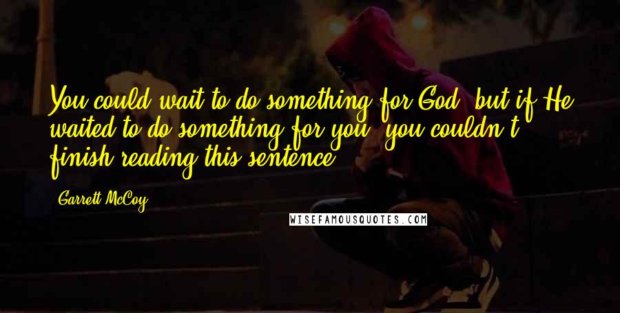 Garrett McCoy Quotes: You could wait to do something for God, but if He waited to do something for you, you couldn't finish reading this sentence ...