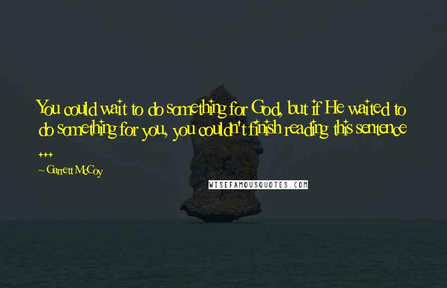 Garrett McCoy Quotes: You could wait to do something for God, but if He waited to do something for you, you couldn't finish reading this sentence ...