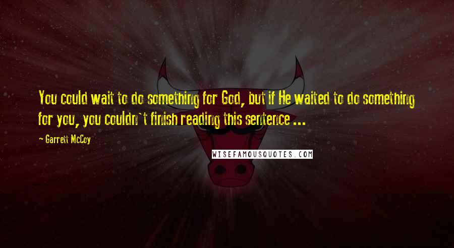 Garrett McCoy Quotes: You could wait to do something for God, but if He waited to do something for you, you couldn't finish reading this sentence ...