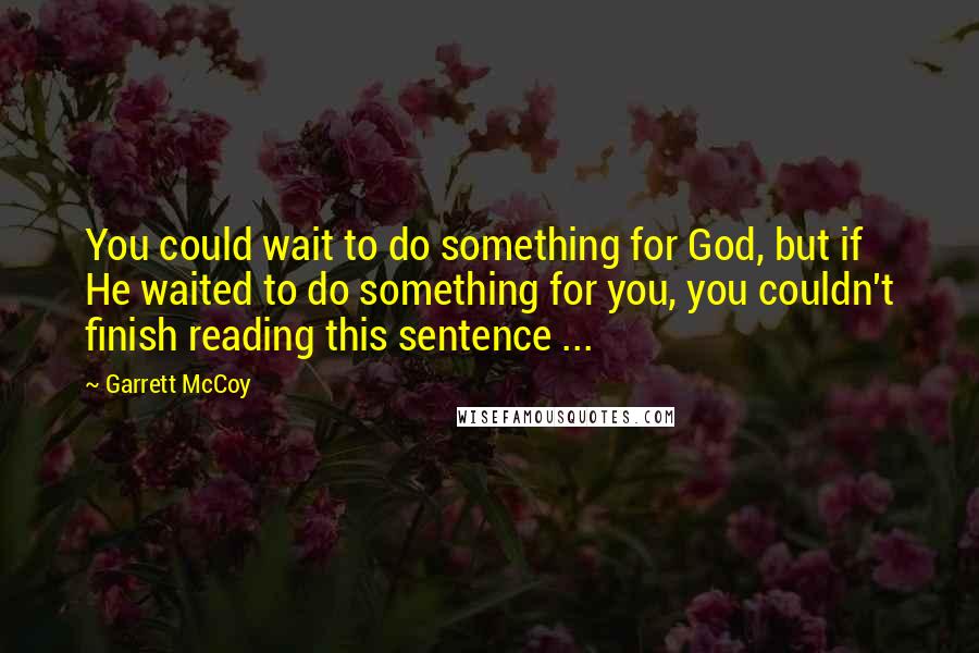 Garrett McCoy Quotes: You could wait to do something for God, but if He waited to do something for you, you couldn't finish reading this sentence ...