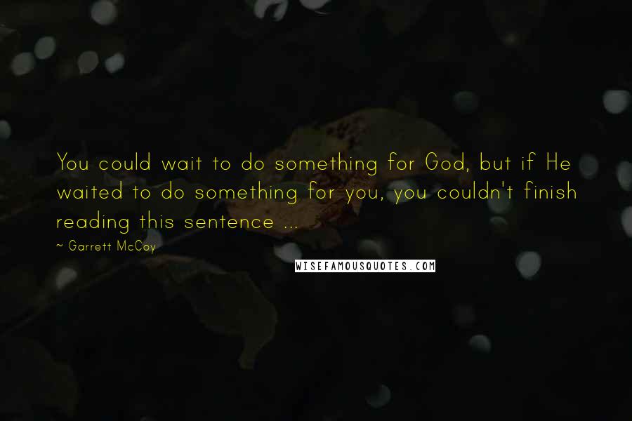 Garrett McCoy Quotes: You could wait to do something for God, but if He waited to do something for you, you couldn't finish reading this sentence ...