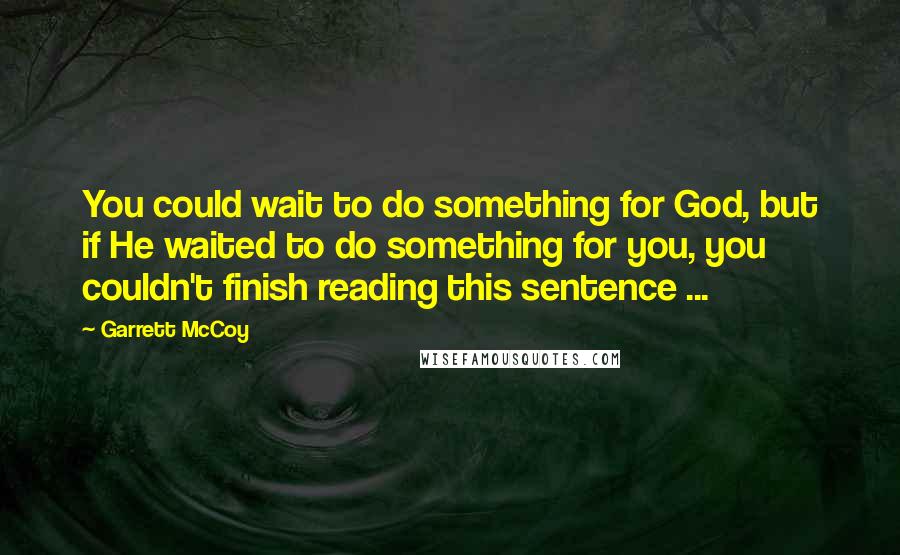 Garrett McCoy Quotes: You could wait to do something for God, but if He waited to do something for you, you couldn't finish reading this sentence ...