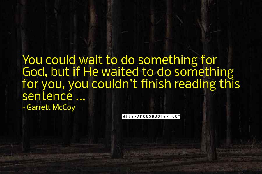 Garrett McCoy Quotes: You could wait to do something for God, but if He waited to do something for you, you couldn't finish reading this sentence ...