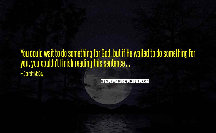 Garrett McCoy Quotes: You could wait to do something for God, but if He waited to do something for you, you couldn't finish reading this sentence ...