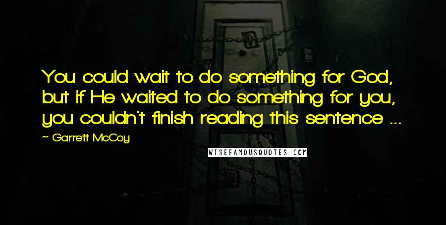 Garrett McCoy Quotes: You could wait to do something for God, but if He waited to do something for you, you couldn't finish reading this sentence ...