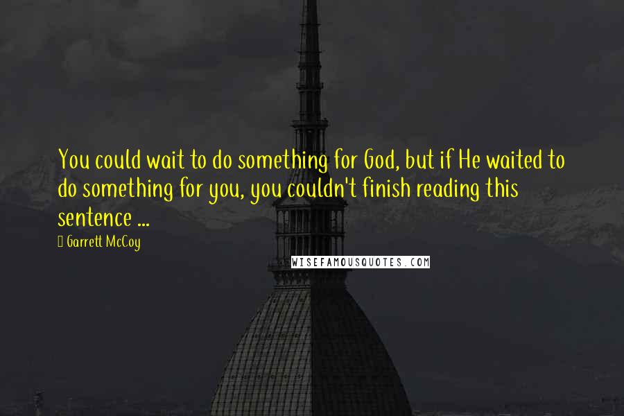 Garrett McCoy Quotes: You could wait to do something for God, but if He waited to do something for you, you couldn't finish reading this sentence ...