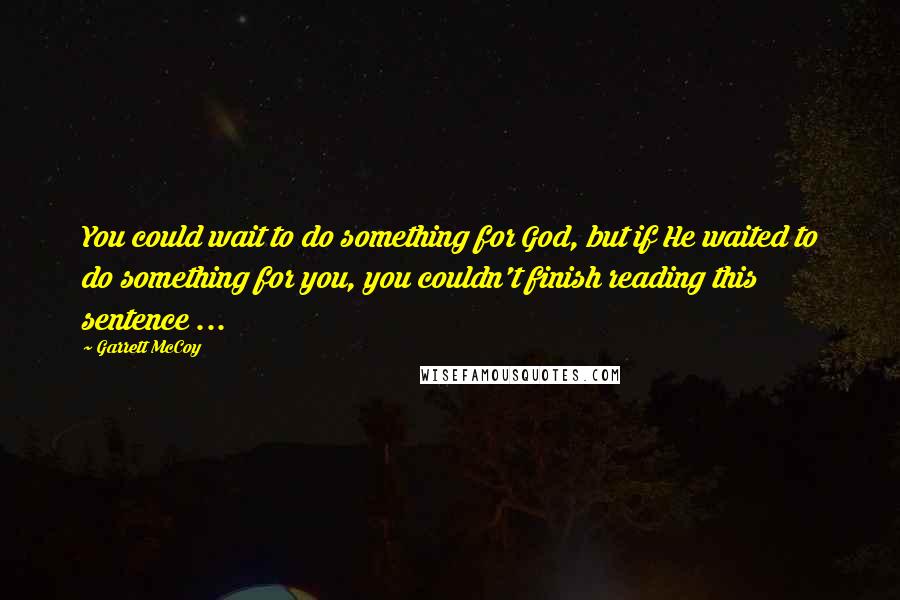 Garrett McCoy Quotes: You could wait to do something for God, but if He waited to do something for you, you couldn't finish reading this sentence ...