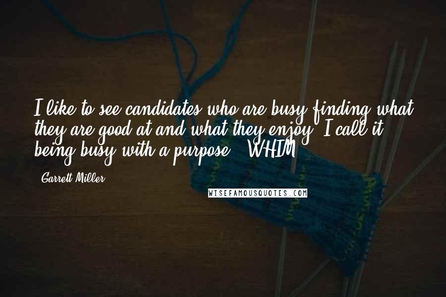Garrett Miller Quotes: I like to see candidates who are busy finding what they are good at and what they enjoy. I call it being busy with a purpose - WHIM