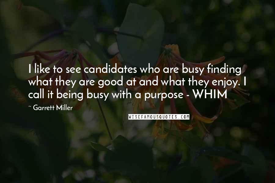 Garrett Miller Quotes: I like to see candidates who are busy finding what they are good at and what they enjoy. I call it being busy with a purpose - WHIM