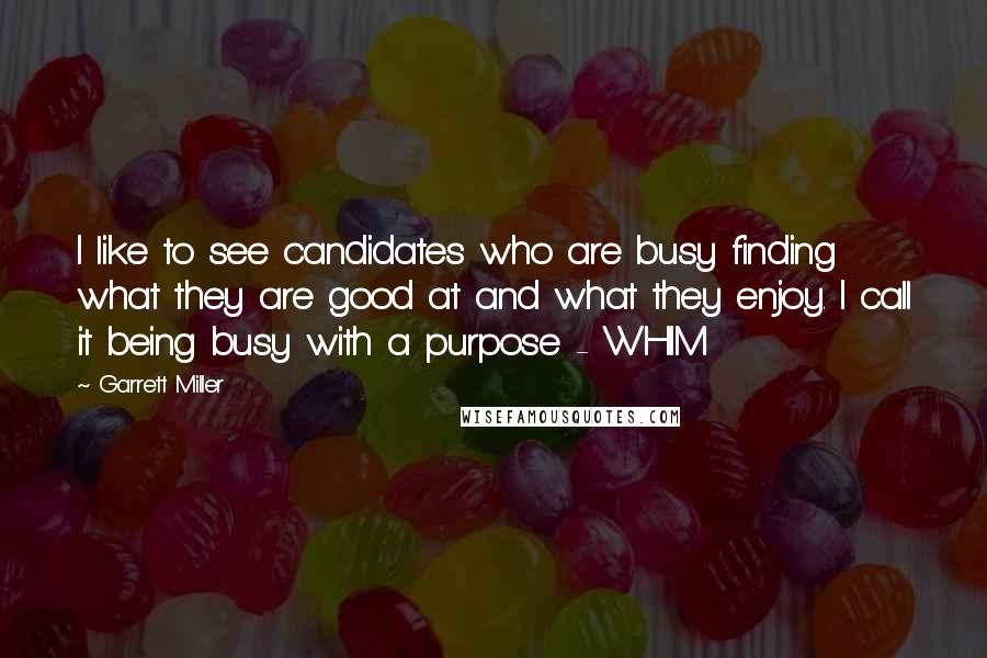 Garrett Miller Quotes: I like to see candidates who are busy finding what they are good at and what they enjoy. I call it being busy with a purpose - WHIM