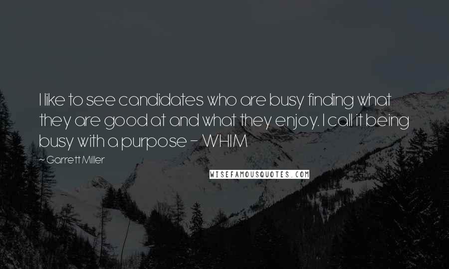 Garrett Miller Quotes: I like to see candidates who are busy finding what they are good at and what they enjoy. I call it being busy with a purpose - WHIM