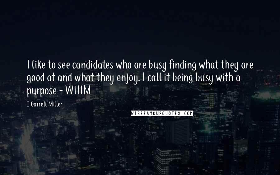 Garrett Miller Quotes: I like to see candidates who are busy finding what they are good at and what they enjoy. I call it being busy with a purpose - WHIM