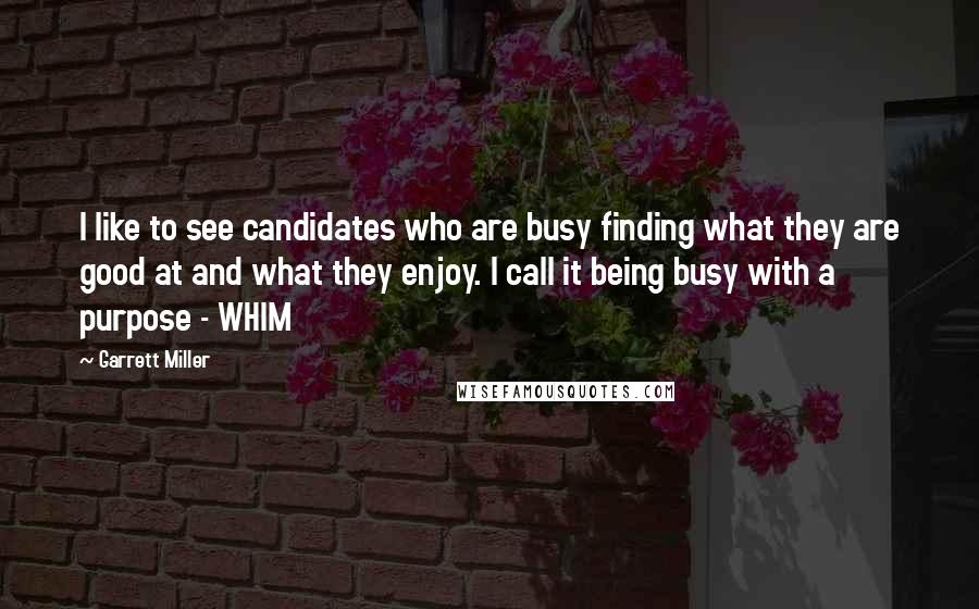 Garrett Miller Quotes: I like to see candidates who are busy finding what they are good at and what they enjoy. I call it being busy with a purpose - WHIM