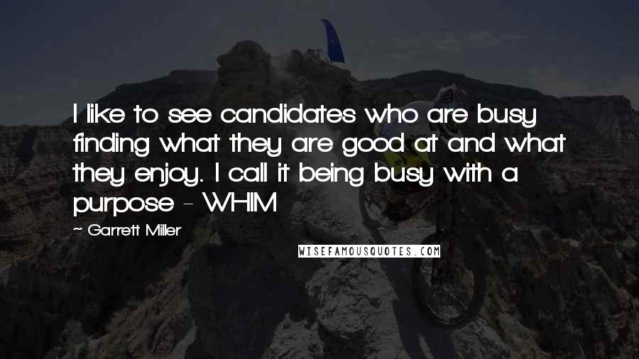 Garrett Miller Quotes: I like to see candidates who are busy finding what they are good at and what they enjoy. I call it being busy with a purpose - WHIM