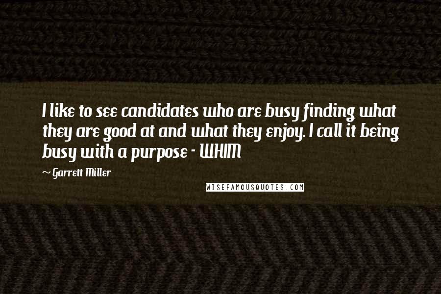 Garrett Miller Quotes: I like to see candidates who are busy finding what they are good at and what they enjoy. I call it being busy with a purpose - WHIM