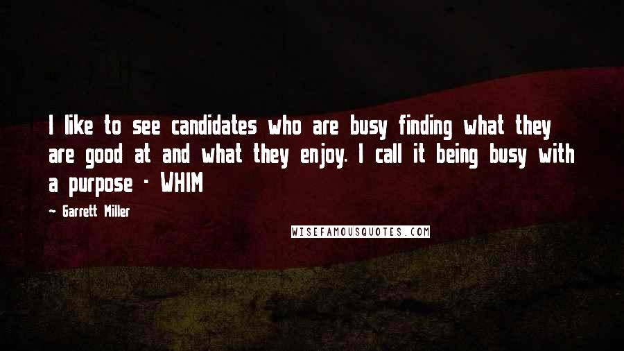 Garrett Miller Quotes: I like to see candidates who are busy finding what they are good at and what they enjoy. I call it being busy with a purpose - WHIM